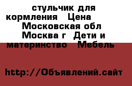 стульчик для кормления › Цена ­ 2 500 - Московская обл., Москва г. Дети и материнство » Мебель   